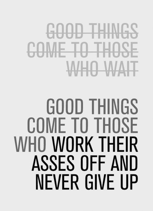 Good Things Come To Those Who Work Their Asses Off And Never Give Up