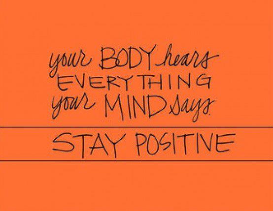 Your body hears everything your mind says. Stay positive.
